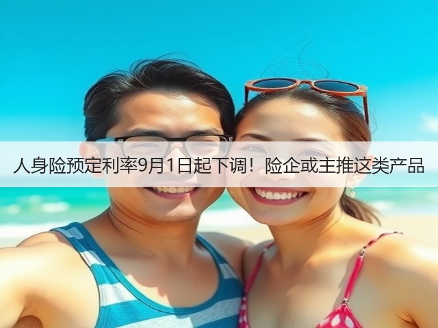人身险预定利率9月1日起下调!险企或主推这类产品(图2) 人身险预定利率9月1日起下调!险企或主推这类产品(图2)