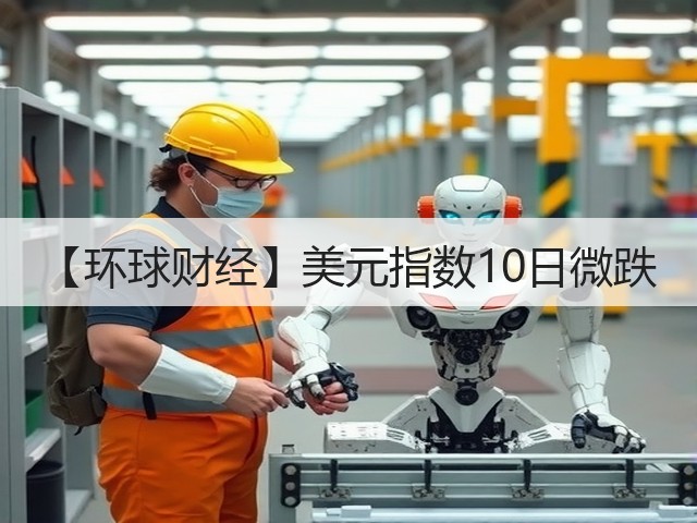 【环球财经】美元指数10日微跌(图3)