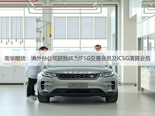南华期货:境外孙公司获批成为IFSG交易会员及ICSG清算会员(图2) 南华期货:境外孙公司获批成为IFSG交易会员及ICSG清算会员(图2)