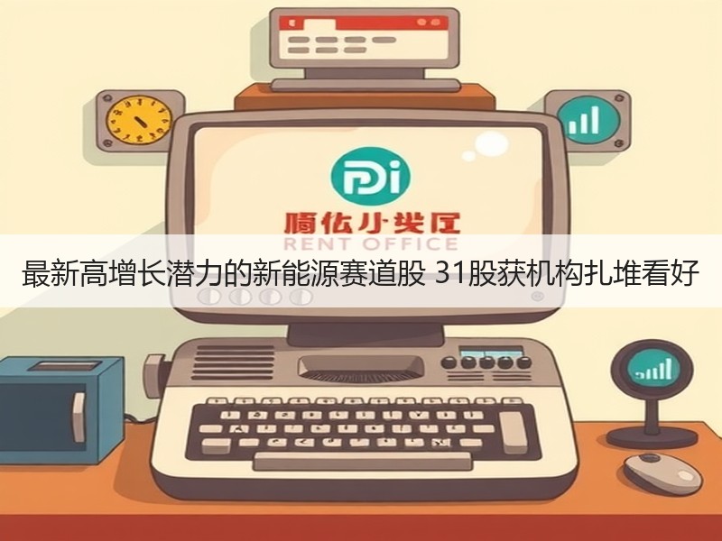 最新高增长潜力的新能源赛道股 31股获机构扎堆看好