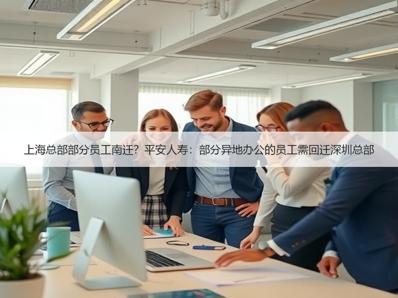 上海总部部分员工南迁？平安人寿：部分异地办公的员工需回迁深圳总部