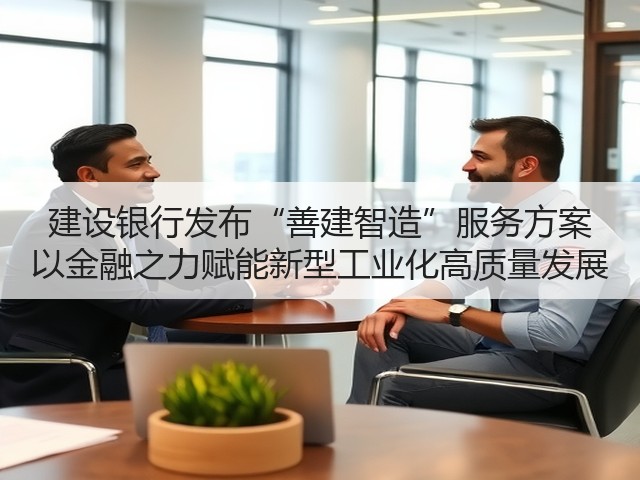 建设银行发布“善建智造”服务方案 以金融之力赋能新型工业化高质量发展(图3) 建设银行发布“善建智造”服务方案 以金融之力赋能新型工业化高质量发展(图3)