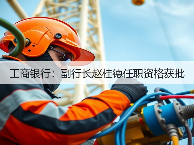 工商银行：副行长赵桂德任职资格获批(图2)