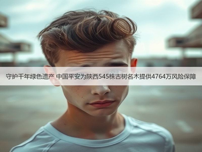 守护千年绿色遗产 中国平安为陕西545株古树名木提供4764万风险保障