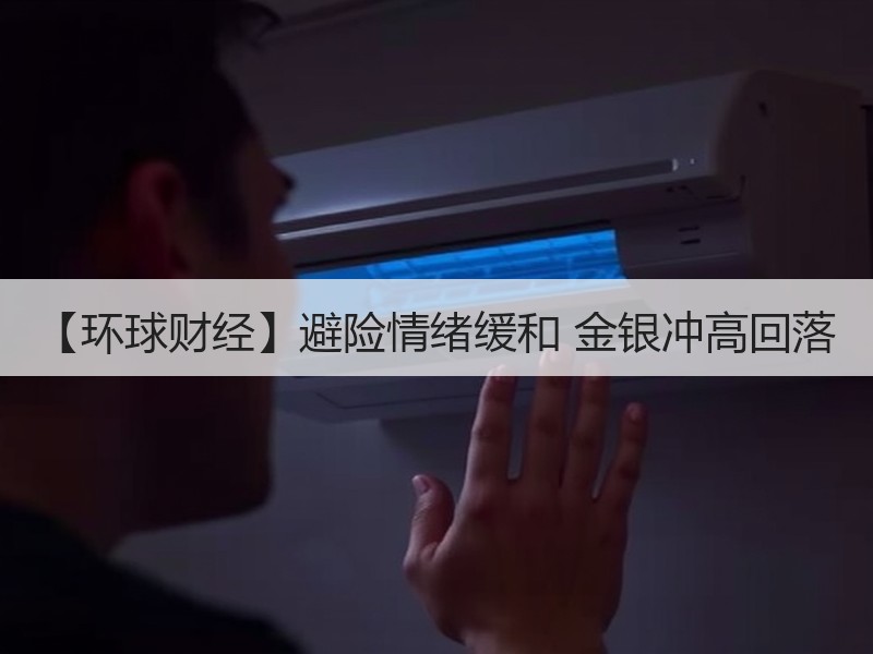 【环球财经】避险情绪缓和 金银冲高回落