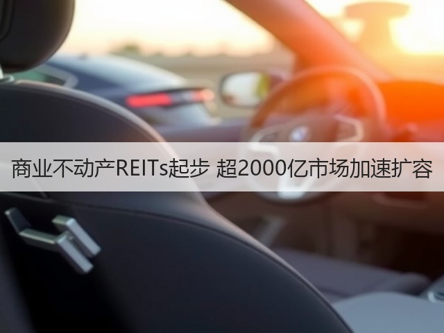 商业不动产REITs起步 超2000亿市场加速扩容(图1) 商业不动产REITs起步 超2000亿市场加速扩容(图1)