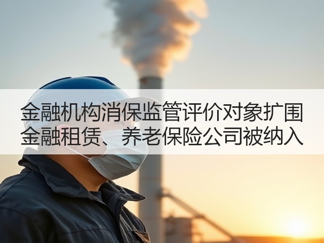 金融机构消保监管评价对象扩围 金融租赁、养老保险公司被纳入(图1)