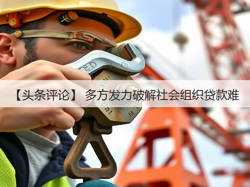【头条评论】 多方发力破解社会组织贷款难