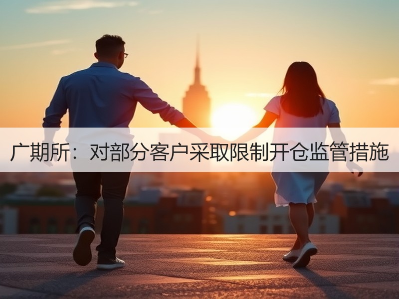 广期所：对部分客户采取限制开仓监管措施